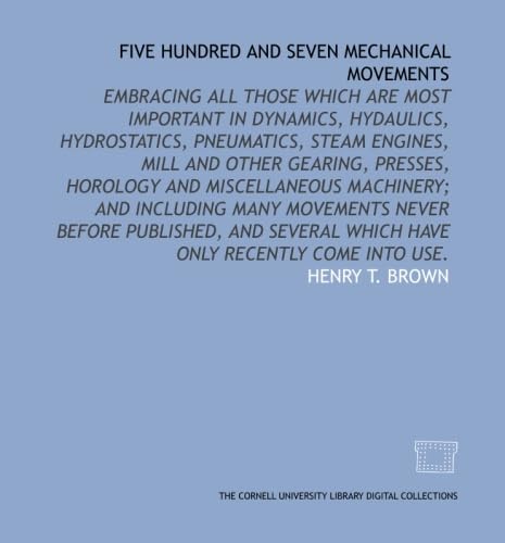 Imagen de archivo de Five Hundred and Seven Mechanical Movements: Embracing all those which are most important in Dynamics, Hydaulics, Hydrostatics, Pneumatics, Steam Engines, . before published, and several which hav a la venta por Revaluation Books