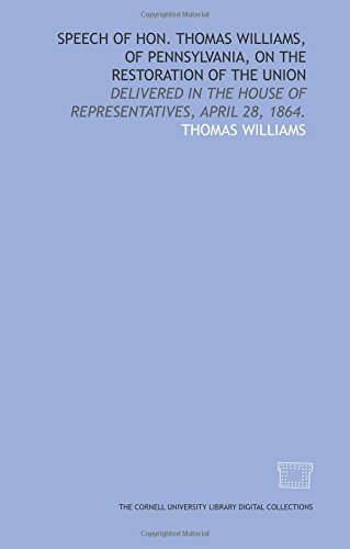 Speech of Hon. Thomas Williams, of Pennsylvania, on the restoration of the Union: delivered in the House of Representatives, April 28, 1864. (9781429748957) by Williams, Thomas