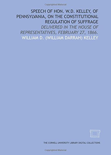 Imagen de archivo de Speech of Hon. W.D. Kelley, of Pennsylvania, on the constitutional regulation of suffrage: delivered in the House of Representatives, February 27, 1866. a la venta por Revaluation Books