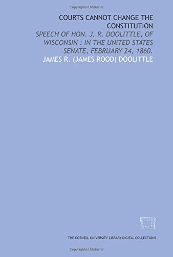 Beispielbild fr Courts cannot change the Constitution: speech of Hon. J. R. Doolittle, of Wisconsin : in the United States Senate, February 24, 1860. zum Verkauf von Revaluation Books