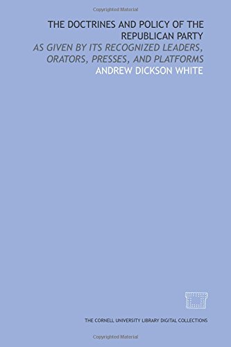 The Doctrines and policy of the Republican Party: as given by its recognized leaders, orators, presses, and platforms (9781429749565) by White, Andrew Dickson