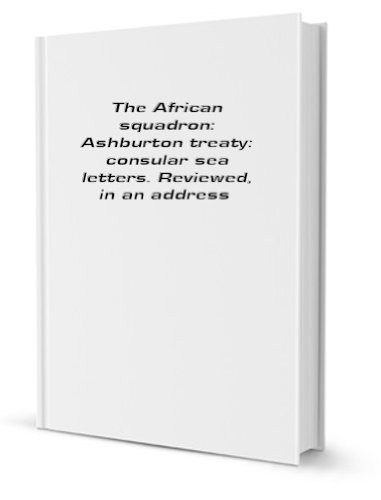 Stock image for The African Squadron, Ashburton treaty, Consular sea letters: reviewed, in an address for sale by Revaluation Books