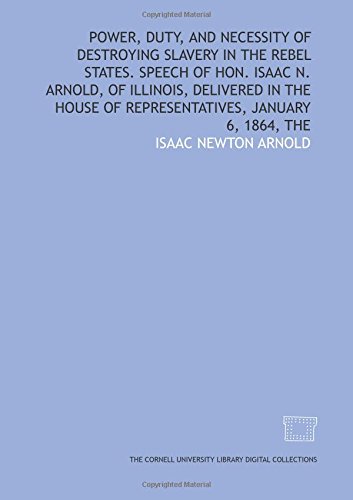 Stock image for Power, duty, and necessity of destroying slavery in the rebel states. Speech of Hon. Isaac N. Arnold, of Illinois, delivered in the House of Representatives, January 6, 1864, The for sale by Revaluation Books