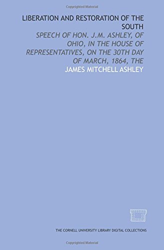 Stock image for Liberation and restoration of the South: speech of Hon. J.M. Ashley, of Ohio, in the House of Representatives, on the 30th day of March, 1864, The for sale by Revaluation Books