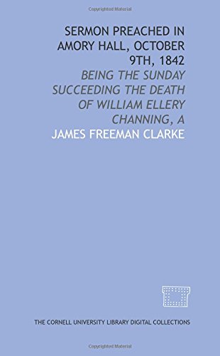Sermon preached in Amory Hall, October 9th, 1842: being the Sunday succeeding the death of William Ellery Channing, A (9781429752756) by Clarke, James Freeman