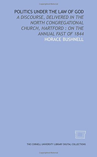 Politics under the law of God: a discourse, delivered in the North Congregational Church, Hartford : on the annual fast of 1844 (9781429752879) by Bushnell, Horace