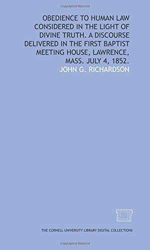 Obedience to human law considered in the light of divine truth. A discourse delivered in the First Baptist meeting house, Lawrence, Mass. July 4, 1852. (9781429753456) by Richardson, John G.