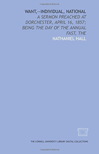 Want,--individual, national: a sermon preached at Dorchester, April 16, 1857; being the day of the annual fast, The (9781429753616) by Hall, Nathaniel