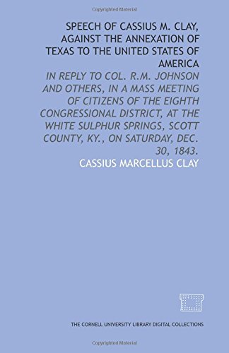 Imagen de archivo de Speech of Cassius M. Clay, against the annexation of Texas to the United States of America: in reply to Col. R.M. Johnson and others, in a mass meeting . County, Ky., on Saturday, Dec. 30, 1843. a la venta por Revaluation Books