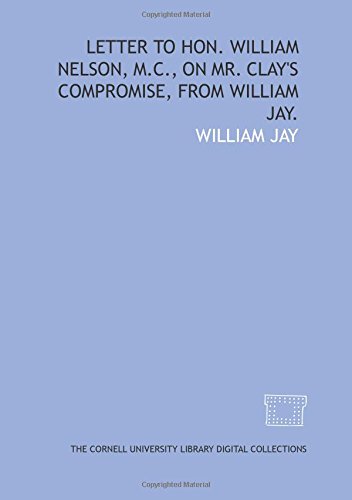 Letter to Hon. William Nelson, M.C., on Mr. Clay's compromise, from William Jay. (9781429754965) by Jay, William