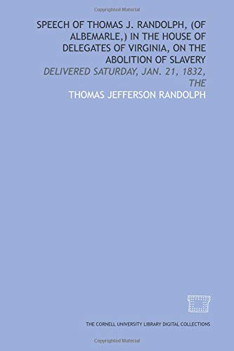 Speech of Thomas J. Randolph, (of Albemarle,) in the House of Delegates of Virginia, on the abolition of slavery: delivered Saturday, Jan. 21, 1832, The (9781429755214) by Randolph, Thomas Jefferson