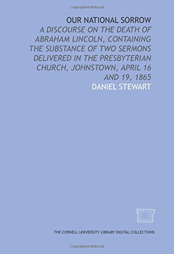 Our national sorrow: a discourse on the death of Abraham Lincoln, containing the substance of two sermons delivered in the Presbyterian church, Johnstown, April 16 and 19, 1865 (9781429755405) by Stewart, Daniel