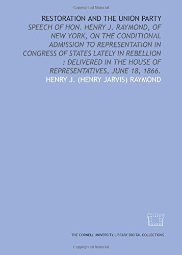 Stock image for Restoration and the union party: speech of Hon. Henry J. Raymond, of New York, on the conditional admission to representation in Congress of states lately . the House of Representatives, June 18, 1866. for sale by Revaluation Books