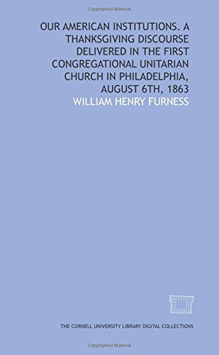 Our American institutions. A Thanksgiving discourse delivered in the First Congregational Unitarian Church in Philadelphia, August 6th, 1863 (9781429756006) by Furness, William Henry