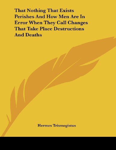 That Nothing That Exists Perishes and How Men Are in Error When They Call Changes That Take Place Destructions and Deaths (9781430429753) by Hermes, Trismegistus