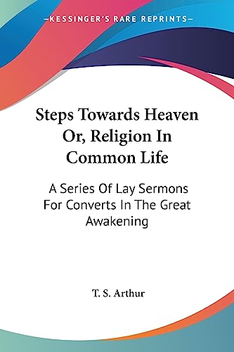 Steps Towards Heaven Or, Religion In Common Life: A Series Of Lay Sermons For Converts In The Great Awakening (9781430443582) by Arthur, T S