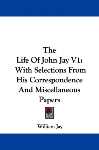 The Life of John Jay: With Selections from His Correspondence and Miscellaneous Papers (9781430444312) by Jay, William