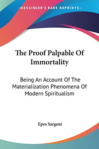 The Proof Palpable Of Immortality: Being An Account Of The Materialization Phenomena Of Modern Spiritualism (9781430447115) by Sargent, Epes