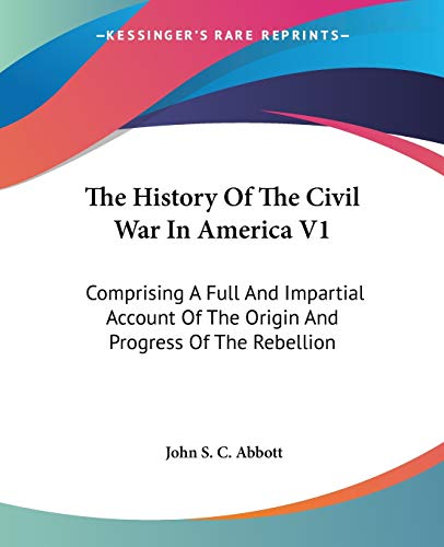 The History Of The Civil War In America V1: Comprising A Full And Impartial Account Of The Origin And Progress Of The Rebellion (9781430447757) by Abbott, John S C