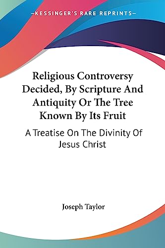 Religious Controversy Decided, By Scripture And Antiquity Or The Tree Known By Its Fruit: A Treatise On The Divinity Of Jesus Christ (9781430452669) by Taylor, Joseph