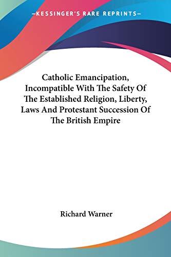 Catholic Emancipation, Incompatible With The Safety Of The Established Religion, Liberty, Laws And Protestant Succession Of The British Empire (9781430453598) by Warner, Dr Richard