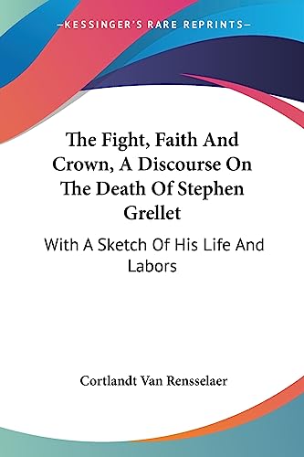 The Fight, Faith And Crown, A Discourse On The Death Of Stephen Grellet: With A Sketch Of His Life And Labors (9781430457169) by Van Rensselaer, Cortlandt