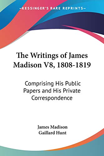 The Writings of James Madison V8, 1808-1819: Comprising His Public Papers and His Private Correspondence (9781430458135) by Madison, James