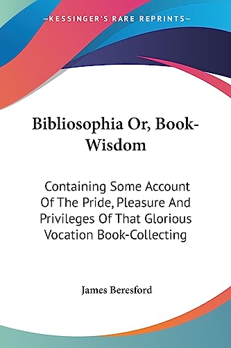 Bibliosophia Or, Book-Wisdom: Containing Some Account Of The Pride, Pleasure And Privileges Of That Glorious Vocation Book-Collecting (9781430476573) by Beresford, James