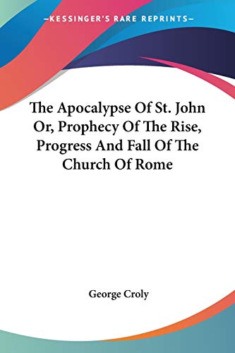 Imagen de archivo de The Apocalypse Of St. John Or, Prophecy Of The Rise, Progress And Fall Of The Church Of Rome a la venta por ThriftBooks-Atlanta