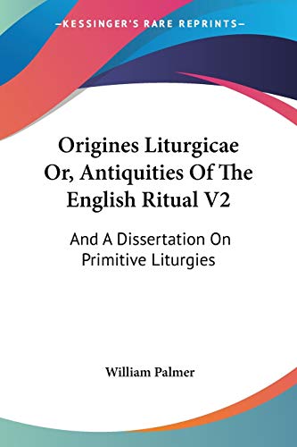 Origines Liturgicae Or, Antiquities Of The English Ritual V2: And A Dissertation On Primitive Liturgies (9781430490838) by Palmer, William