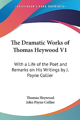 The Dramatic Works of Thomas Heywood V1: With a Life of the Poet and Remarks on His Writings by J. Payne Collier (9781430490890) by Heywood, Professor Thomas; Collier, John Payne