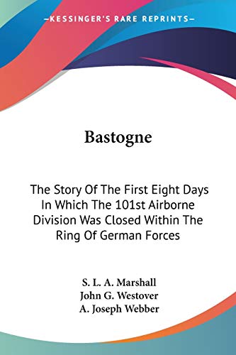 Bastogne: The Story Of The First Eight Days In Which The 101st Airborne Division Was Closed Within The Ring Of German Forces (9781430495185) by Marshall, S L A; Westover, John G; Webber, A Joseph
