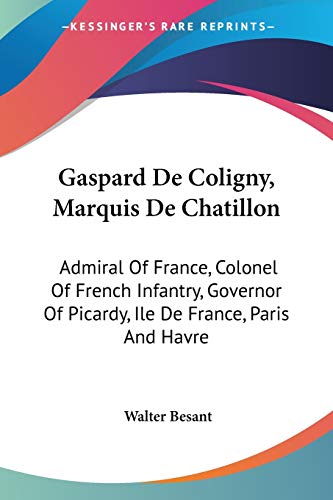 Gaspard De Coligny, Marquis De Chatillon: Admiral Of France, Colonel Of French Infantry, Governor Of Picardy, Ile De France, Paris And Havre (9781430498711) by Besant, Walter