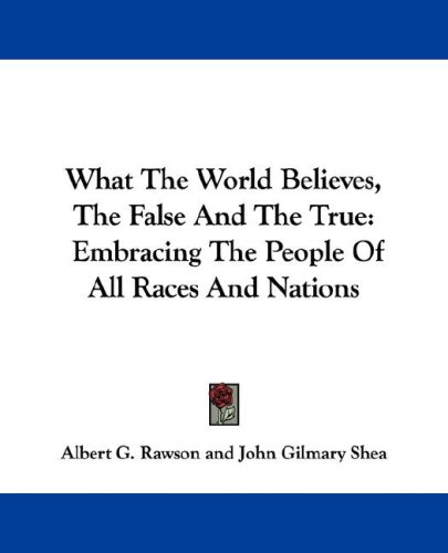 What the World Believes, the False and the True: Embracing the People of All Races and Nations (9781432505905) by Rawson, Albert G.; Shea, John Gilmary; And Others