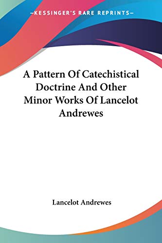 A Pattern Of Catechistical Doctrine And Other Minor Works Of Lancelot Andrewes (9781432519063) by Andrewes, Lancelot