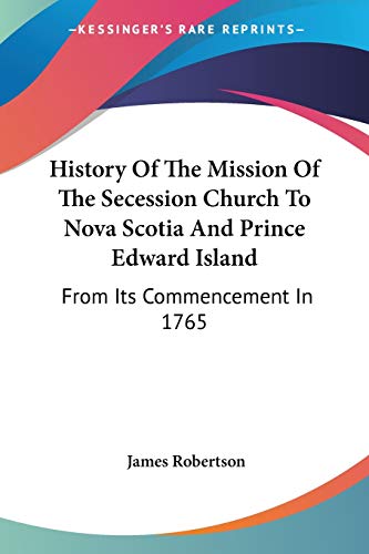 History Of The Mission Of The Secession Church To Nova Scotia And Prince Edward Island: From Its Commencement In 1765 (9781432528867) by Robertson Dr, James