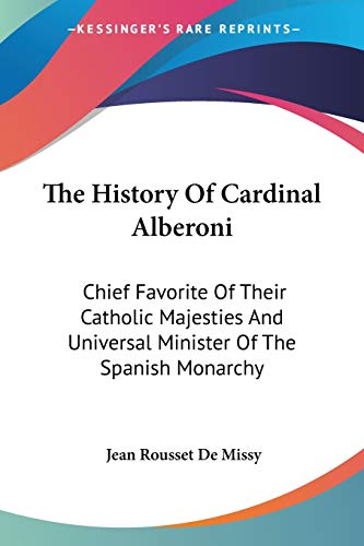 The History Of Cardinal Alberoni: Chief Favorite Of Their Catholic Majesties And Universal Minister Of The Spanish Monarchy (9781432541156) by Missy, Jean Rousset De