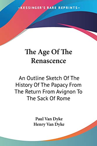 The Age Of The Renascence: An Outline Sketch Of The History Of The Papacy From The Return From Avignon To The Sack Of Rome (9781432546434) by Dyke, Paul Van