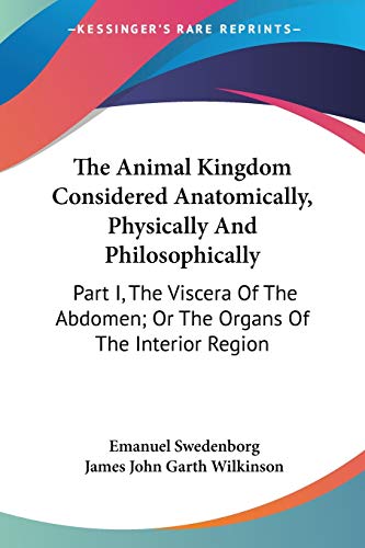 The Animal Kingdom Considered Anatomically, Physically And Philosophically: Part I, The Viscera Of The Abdomen; Or The Organs Of The Interior Region (9781432553326) by Swedenborg, Emanuel