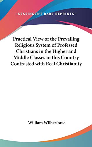 Practical View of the Prevailing Religious System of Professed Christians in the Higher and Middle Classes in this Country Contrasted with Real Christianity (9781432618056) by Wilberforce, William