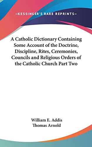 A Catholic Dictionary Containing Some Account of the Doctrine, Discipline, Rites, Ceremonies, Councils and Religious Orders of the Catholic Church Part Two (9781432619763) by Addis, William E; Arnold, Thomas