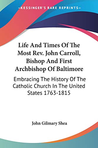 Life And Times Of The Most Rev. John Carroll, Bishop And First Archbishop Of Baltimore: Embracing The History Of The Catholic Church In The United States 1763-1815 (9781432630881) by Shea, John Gilmary