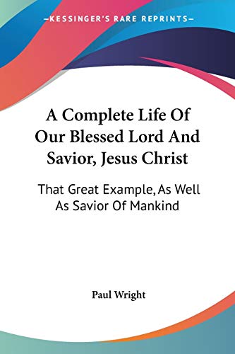 A Complete Life Of Our Blessed Lord And Savior, Jesus Christ: That Great Example, As Well As Savior Of Mankind (9781432660895) by Wright, Dr Paul