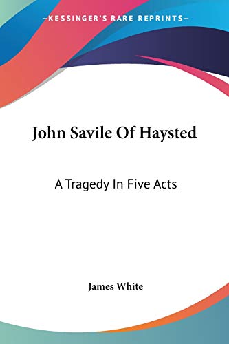John Savile Of Haysted: A Tragedy In Five Acts (9781432662554) by White, James