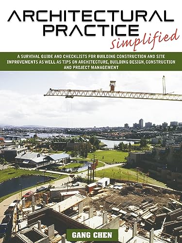 Architectural Practice Simplified A Survival Guide and Checklists for Building Construction and Site Improvements as well as Tips on Architecture, Building Design, Construction and Project Management - Gang Chen
