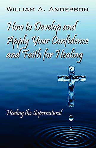 9781432769765: How to Develop and Apply Your Confidence and Faith for Healing: Healing the Supernatural