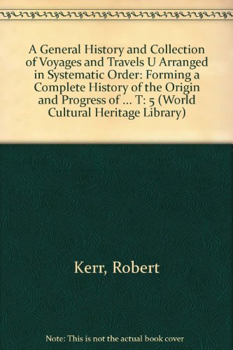 A General History and Collection of Voyages and Travels Ã™ Arranged in Systematic Order: Forming a Complete History of the Origin and Progress of ... Time (World Cultural Heritage Library) (9781433089459) by Kerr, Robert