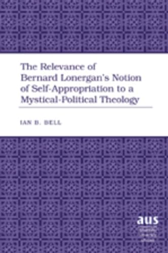9781433100727: The Relevance of Bernard Lonergan’s Notion of Self-Appropriation to a Mystical-Political Theology: 284 (American University Studies: Series 7: Theology and Religion)