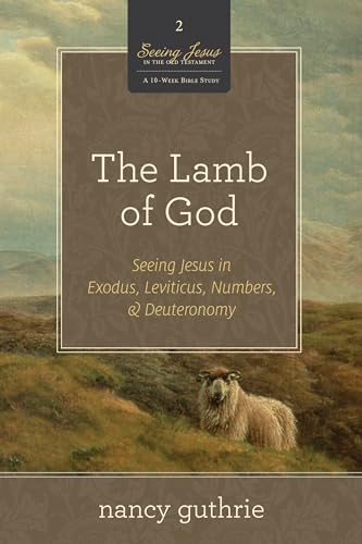 The Lamb of God: Seeing Jesus in Exodus, Leviticus, Numbers, and Deuteronomy (A 10-week Bible Stu...