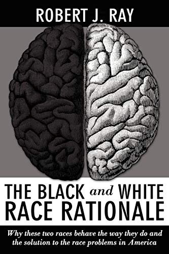 The Black and White Race Rationale: Why These Two Races Behave the Way They Do and the Solution to the Race Problems in America (9781434334428) by Ray, Robert